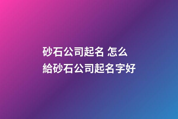 砂石公司起名 怎么給砂石公司起名字好-第1張-公司起名-玄機派